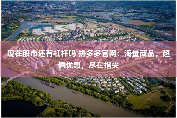 现在股市还有杠杆吗 拼多多官网：海量商品，超值优惠，尽在指尖
