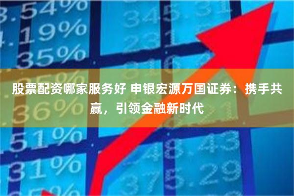 股票配资哪家服务好 申银宏源万国证券：携手共赢，引领金融新时代