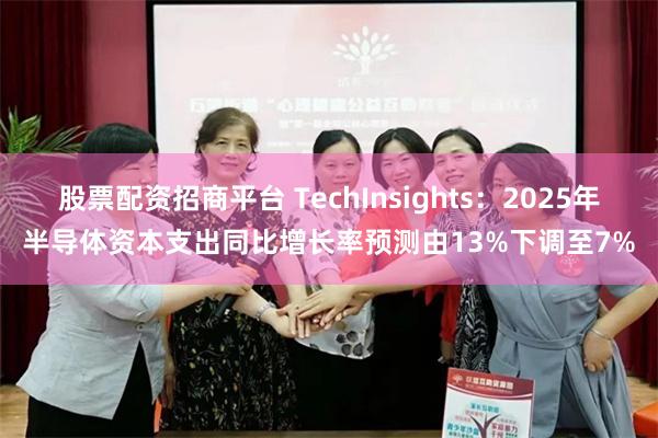 股票配资招商平台 TechInsights：2025年半导体资本支出同比增长率预测由13%下调至7%