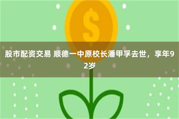 股市配资交易 顺德一中原校长潘甲孚去世，享年92岁