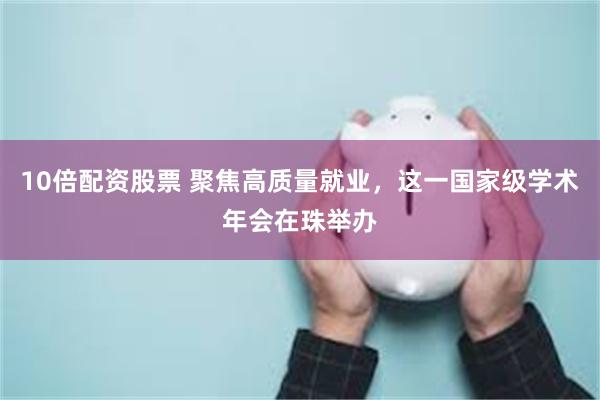 10倍配资股票 聚焦高质量就业，这一国家级学术年会在珠举办