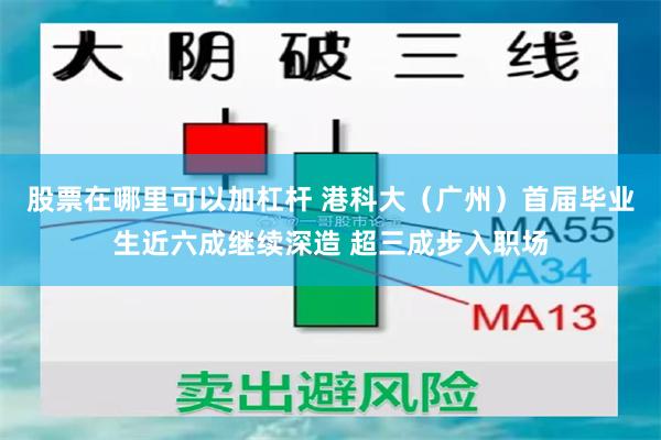 股票在哪里可以加杠杆 港科大（广州）首届毕业生近六成继续深造 超三成步入职场