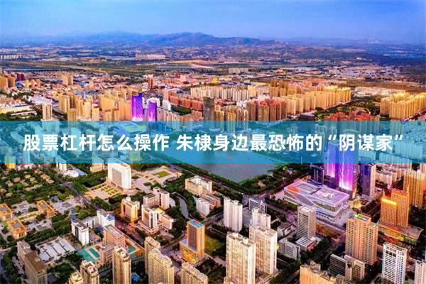 股票杠杆怎么操作 朱棣身边最恐怖的“阴谋家”