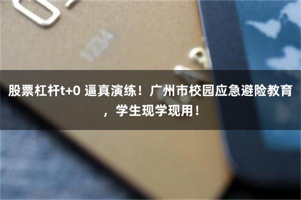股票杠杆t+0 逼真演练！广州市校园应急避险教育，学生现学现用！