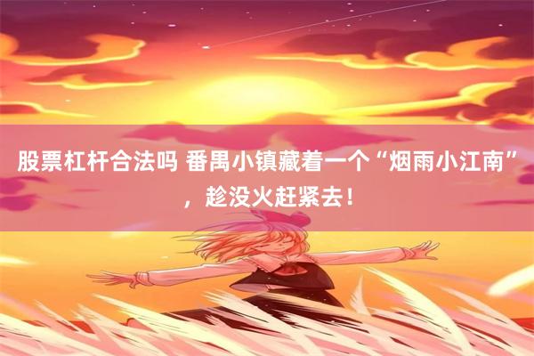 股票杠杆合法吗 番禺小镇藏着一个“烟雨小江南”，趁没火赶紧去！