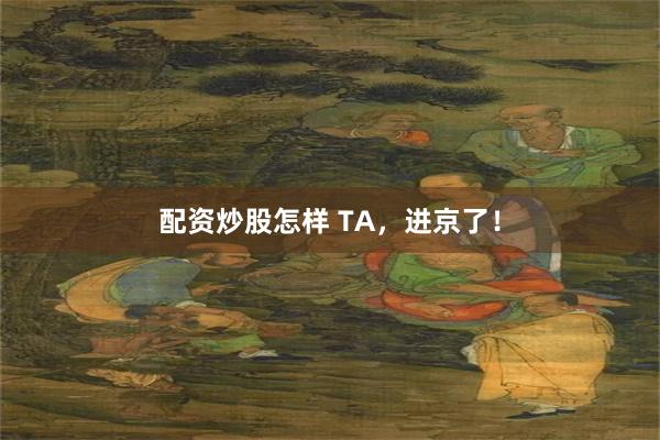 配资炒股怎样 TA，进京了！