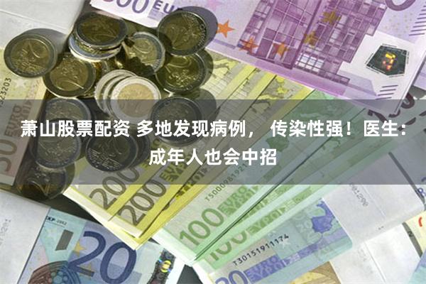 萧山股票配资 多地发现病例， 传染性强！医生：成年人也会中招