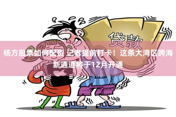 杨方股票如何配资 记者提前打卡！这条大湾区跨海新通道将于12月开通