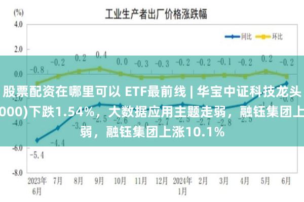 股票配资在哪里可以 ETF最前线 | 华宝中证科技龙头ETF(515000)下跌1.54%，大数据应用主题走弱，融钰集团上涨10.1%