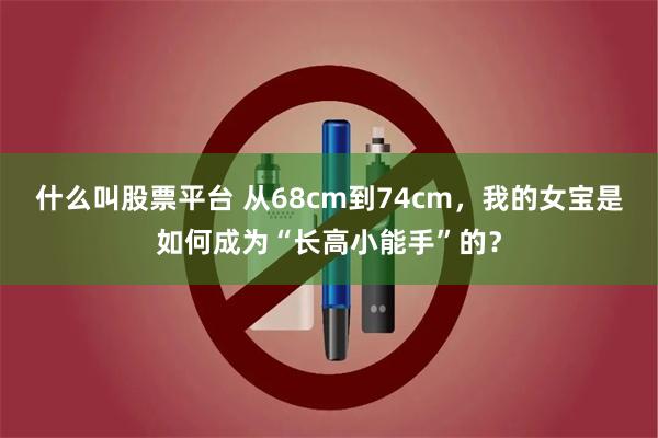 什么叫股票平台 从68cm到74cm，我的女宝是如何成为“长高小能手”的？
