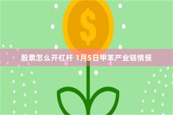 股票怎么开杠杆 1月5日甲苯产业链情报