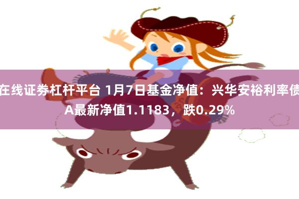 在线证劵杠杆平台 1月7日基金净值：兴华安裕利率债A最新净值1.1183，跌0.29%
