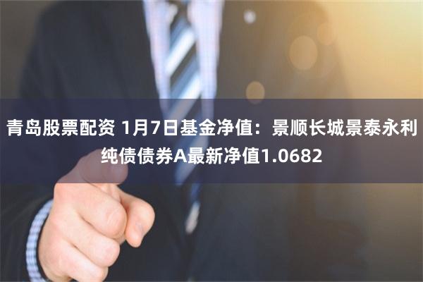 青岛股票配资 1月7日基金净值：景顺长城景泰永利纯债债券A最新净值1.0682