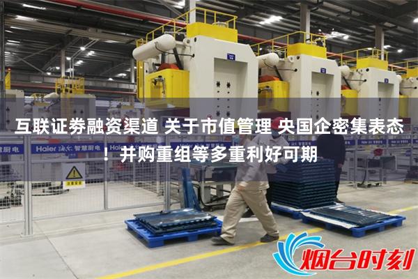 互联证劵融资渠道 关于市值管理 央国企密集表态！并购重组等多重利好可期