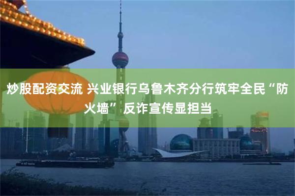 炒股配资交流 兴业银行乌鲁木齐分行筑牢全民“防火墙” 反诈宣传显担当