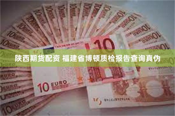 陕西期货配资 福建省博顿质检报告查询真伪