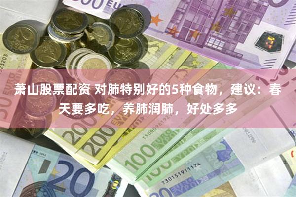 萧山股票配资 对肺特别好的5种食物，建议：春天要多吃，养肺润肺，好处多多