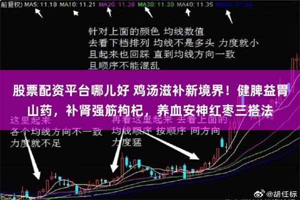 股票配资平台哪儿好 鸡汤滋补新境界！健脾益胃山药，补肾强筋枸杞，养血安神红枣三搭法