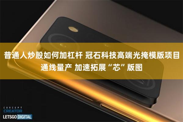 普通人炒股如何加杠杆 冠石科技高端光掩模版项目通线量产 加速拓展“芯”版图