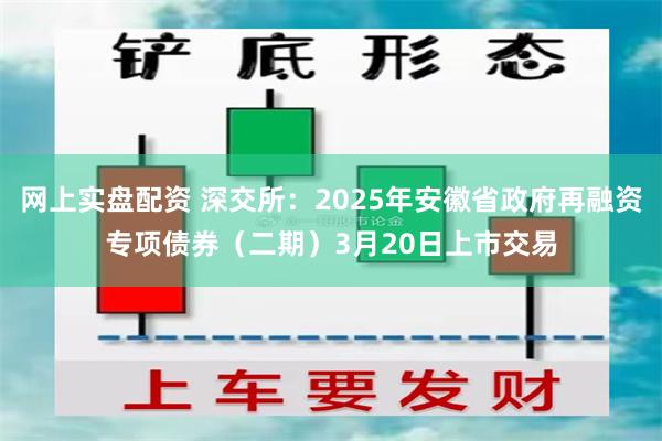 网上实盘配资 深交所：2025年安徽省政府再融资专项债券（二期）3月20日上市交易