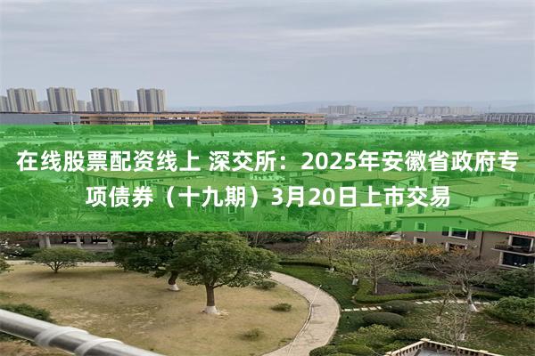 在线股票配资线上 深交所：2025年安徽省政府专项债券（十九期）3月20日上市交易
