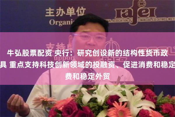 牛弘股票配资 央行：研究创设新的结构性货币政策工具 重点支持科技创新领域的投融资、促进消费和稳定外贸