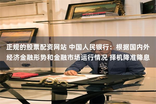 正规的股票配资网站 中国人民银行：根据国内外经济金融形势和金融市场运行情况 择机降准降息