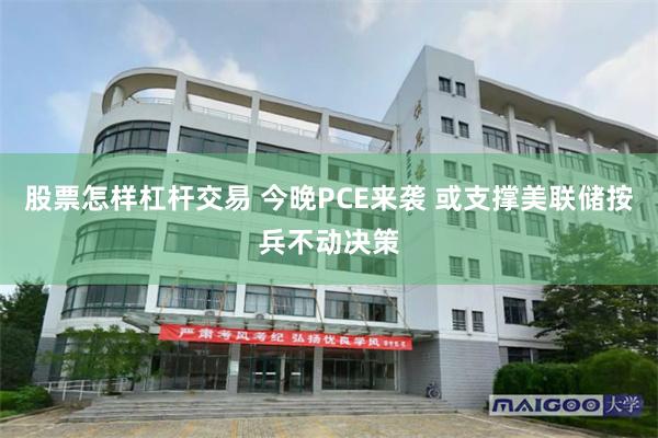 股票怎样杠杆交易 今晚PCE来袭 或支撑美联储按兵不动决策