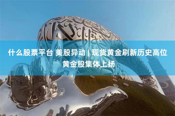 什么股票平台 美股异动 | 现货黄金刷新历史高位 黄金股集体上扬