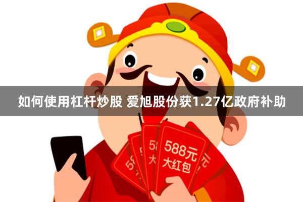 如何使用杠杆炒股 爱旭股份获1.27亿政府补助