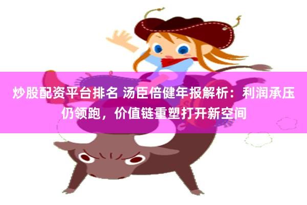 炒股配资平台排名 汤臣倍健年报解析：利润承压仍领跑，价值链重塑打开新空间