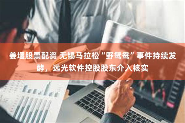 姜堰股票配资 无锡马拉松“野鸳鸯”事件持续发酵，远光软件控股股东介入核实