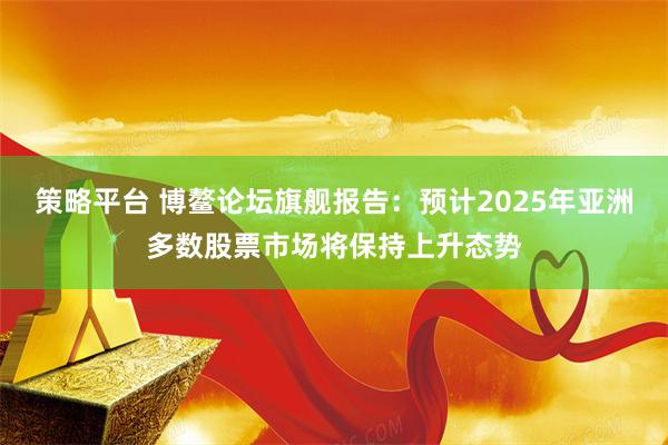 策略平台 博鳌论坛旗舰报告：预计2025年亚洲多数股票市场将保持上升态势