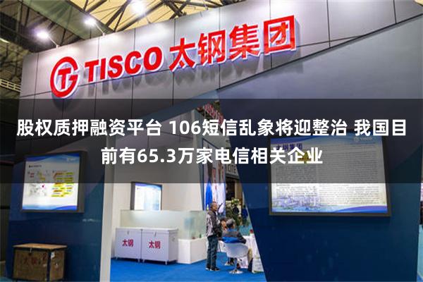股权质押融资平台 106短信乱象将迎整治 我国目前有65.3万家电信相关企业