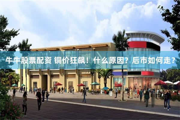 牛牛股票配资 铜价狂飙！什么原因？后市如何走？
