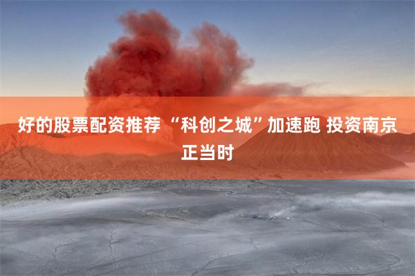 好的股票配资推荐 “科创之城”加速跑 投资南京正当时