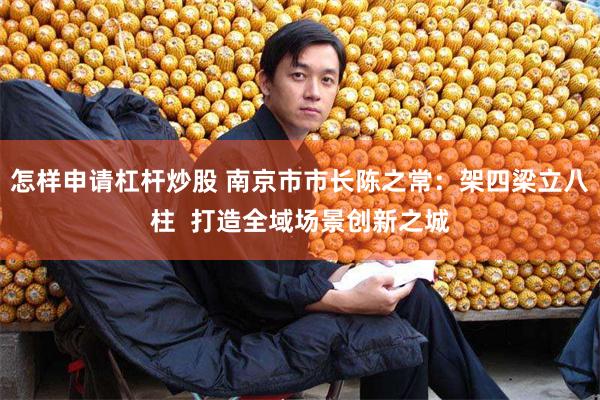 怎样申请杠杆炒股 南京市市长陈之常：架四梁立八柱  打造全域场景创新之城