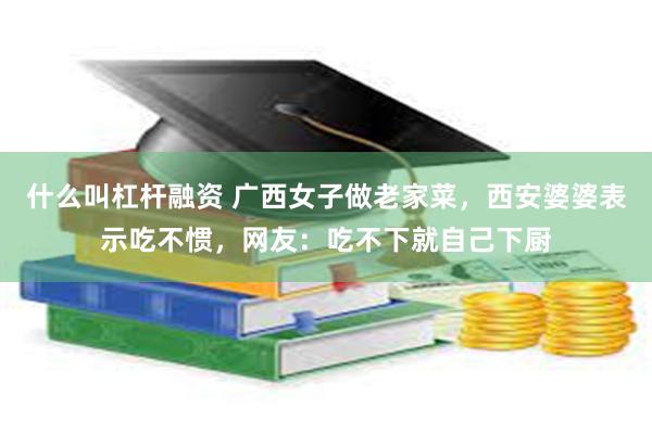 什么叫杠杆融资 广西女子做老家菜，西安婆婆表示吃不惯，网友：吃不下就自己下厨