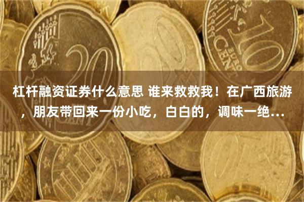 杠杆融资证券什么意思 谁来救救我！在广西旅游，朋友带回来一份小吃，白白的，调味一绝…
