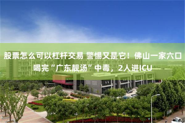 股票怎么可以杠杆交易 警惕又是它！佛山一家六口喝完“广东靓汤”中毒，2人进ICU