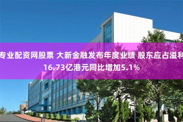 专业配资网股票 大新金融发布年度业绩 股东应占溢利16.73亿港元同比增加5.1%