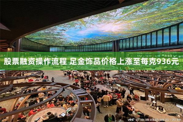 股票融资操作流程 足金饰品价格上涨至每克936元