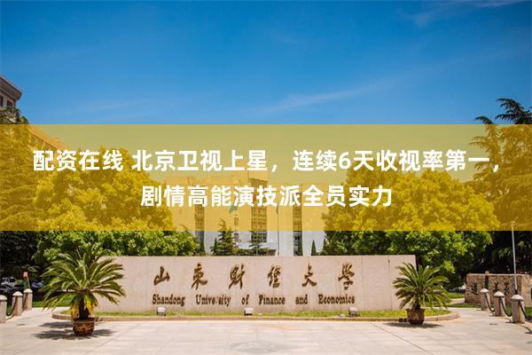 配资在线 北京卫视上星，连续6天收视率第一，剧情高能演技派全员实力