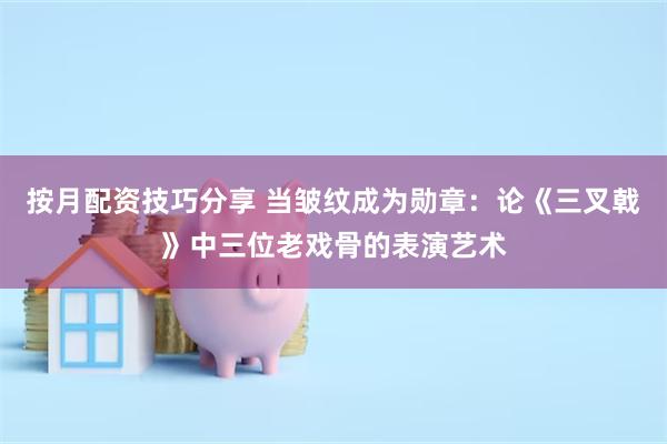 按月配资技巧分享 当皱纹成为勋章：论《三叉戟》中三位老戏骨的表演艺术
