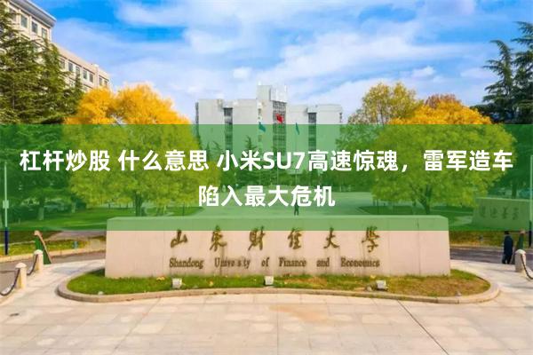 杠杆炒股 什么意思 小米SU7高速惊魂，雷军造车陷入最大危机