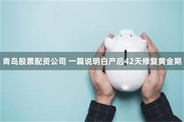 青岛股票配资公司 一篇说明白产后42天修复黄金期