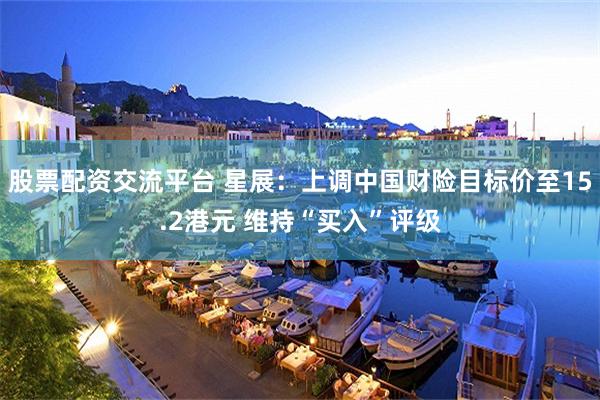 股票配资交流平台 星展：上调中国财险目标价至15.2港元 维持“买入”评级