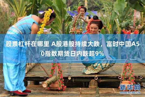 股票杠杆在哪里 A股港股持续大跌，富时中国A50指数期货日内跌超9%