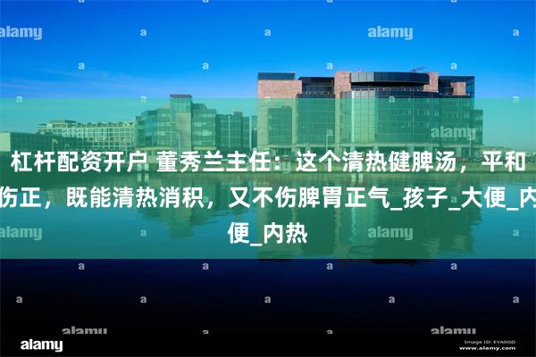 杠杆配资开户 董秀兰主任：这个清热健脾汤，平和不伤正，既能清热消积，又不伤脾胃正气_孩子_大便_内热