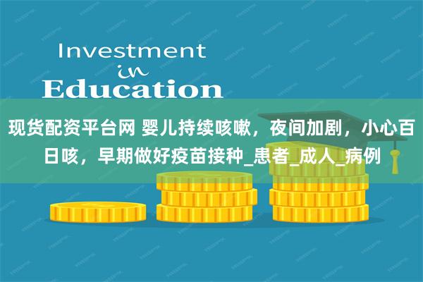 现货配资平台网 婴儿持续咳嗽，夜间加剧，小心百日咳，早期做好疫苗接种_患者_成人_病例
